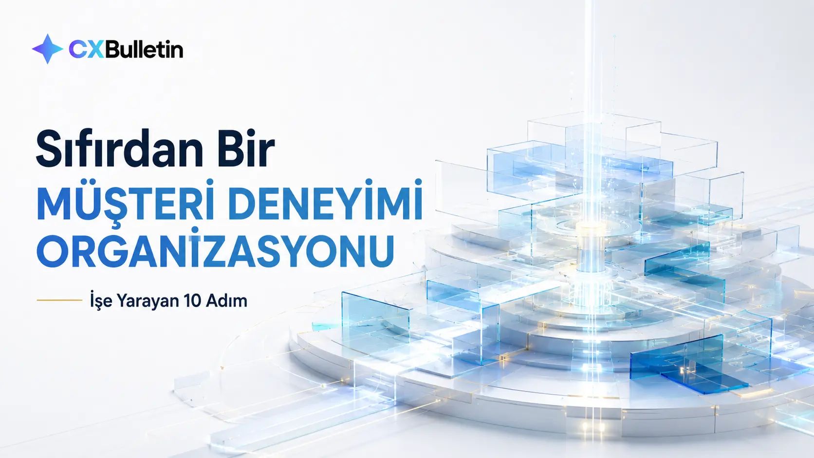 Beyaz zemin üzerinde mavi renkli CX Bulletin logosu ve "Sıfırdan Bir Müşteri Deneyimi Organizasyonu — İşe Yarayan 10 Adım" başlığı yer alan; sağ tarafında soyut, teknolojik ve kurumsal yapıyı simgeleyen şeffaf, mavi tonlu katmanlı küplerin bulunduğu makale kapak resmi.